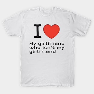 I love my girlfriend who isn't my girlfriend T-Shirt